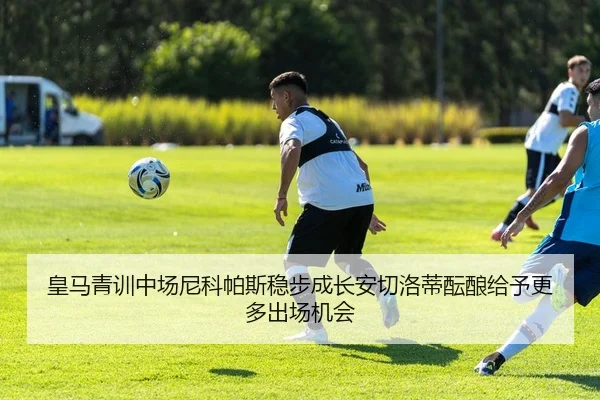 皇马青训中场尼科帕斯稳步成长安切洛蒂酝酿给予更多出场机会